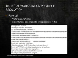 10 - LOCAL WORKSTATION PRIVILEGE
ESCALATION
• PowerUp!
• Another awesome Veil tool
• Invoke-AllChecks looks for potential privilege escalation vectors
http://www.verisgroup.com/2014/06/17/powerup-usage/
 