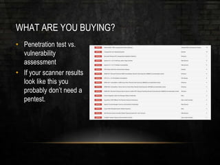 WHAT ARE YOU BUYING?
• Penetration test vs.
vulnerability
assessment
• If your scanner results
look like this you
probably don’t need a
pentest.
 