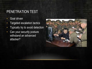 PENETRATION TEST
• Goal driven
• Targeted escalation tactics
• Typically try to avoid detection
• Can your security posture
withstand an advanced
attacker?
 