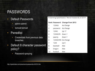 PASSWORDS
• Default Passwords
• admin:admin
• tomcat:tomcat
• Pwnedlist
• Credentials from previous data
breaches
• Default 8 character password
policy?
• Password spraying
http://splashdata.com/press/worst-passwords-of-2014.htm
 