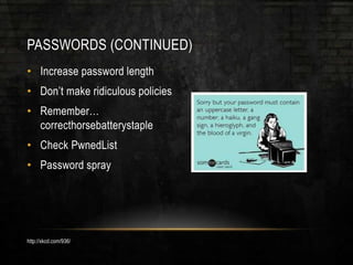 PASSWORDS (CONTINUED)
• Increase password length
• Don’t make ridiculous policies
• Remember…
correcthorsebatterystaple
• Check PwnedList
• Password spray
http://xkcd.com/936/
 