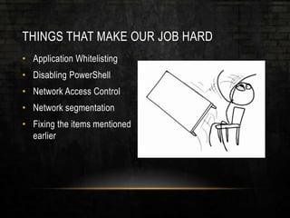 THINGS THAT MAKE OUR JOB HARD
• Application Whitelisting
• Disabling PowerShell
• Network Access Control
• Network segmentation
• Fixing the items mentioned
earlier
 