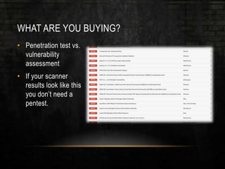 WHAT ARE YOU BUYING?
• Penetration test vs.
vulnerability
assessment
• If your scanner
results look like this
you don’t need a
pentest.
 