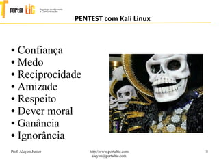 18
PENTEST com Kali Linux
Prof. Alcyon Junior http://www.portaltic.com
alcyon@portaltic.com
● Confiança
● Medo
● Reciprocidade
● Amizade
● Respeito
● Dever moral
● Ganância
● Ignorância
 