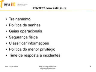 26
PENTEST com Kali Linux
Prof. Alcyon Junior http://www.portaltic.com
alcyon@portaltic.com
● Treinamento
● Política de senhas
● Guias operacionais
● Segurança física
● Classificar informações
● Política do menor privilégio
● Time de resposta a incidentes
 