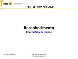 27
PENTEST com Kali Linux
Prof. Alcyon Junior http://www.portaltic.com
alcyon@portaltic.com
Reconhecimento
Information Gathering
 