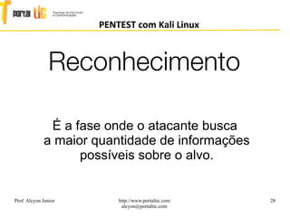 28
PENTEST com Kali Linux
Prof. Alcyon Junior http://www.portaltic.com
alcyon@portaltic.com
É a fase onde o atacante busca
a maior quantidade de informações
possíveis sobre o alvo.
Reconhecimento
 