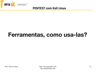 33
PENTEST com Kali Linux
Prof. Alcyon Junior http://www.portaltic.com
alcyon@portaltic.com
Ferramentas, como usa-las?
 