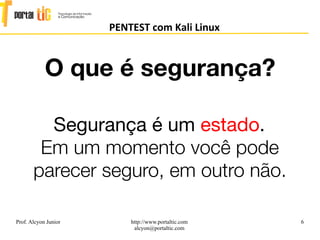 6
PENTEST com Kali Linux
Prof. Alcyon Junior http://www.portaltic.com
alcyon@portaltic.com
Segurança é um estado.
Em um momento você pode
parecer seguro, em outro não.
O que é segurança?
 