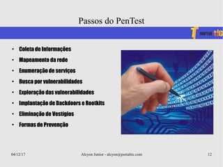 04/12/17 Alcyon Junior - alcyon@portaltic.com 12
●
Coleta de Informações
●
Mapeamento da rede
●
Enumeração de serviços
●
Busca por vulnerabilidades
●
Exploração das vulnerabilidades
●
Implantação de Backdoors e Rootkits
●
Eliminação de Vestígios
●
Formas de Prevenção
Passos do PenTest
 