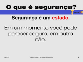 04/12/17 Alcyon Junior - alcyon@portaltic.com 4
O que é segurança?
Segurança é um estado.
Em um momento você pode
parecer seguro, em outro
não.
 