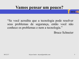 04/12/17 Alcyon Junior - alcyon@portaltic.com 5
Vamos pensar um pouco?
“Se você acredita que a tecnologia pode resolver
seus problemas de segurança, então você não
conhece os problemas e nem a tecnologia.”
Bruce Schneier
 