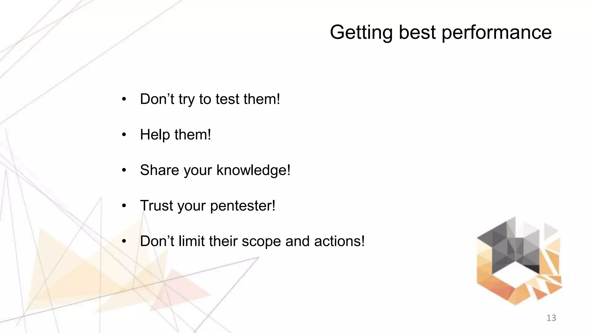 13
Getting best performance
• Don’t try to test them!
• Help them!
• Share your knowledge!
• Trust your pentester!
• Don’t limit their scope and actions!
 