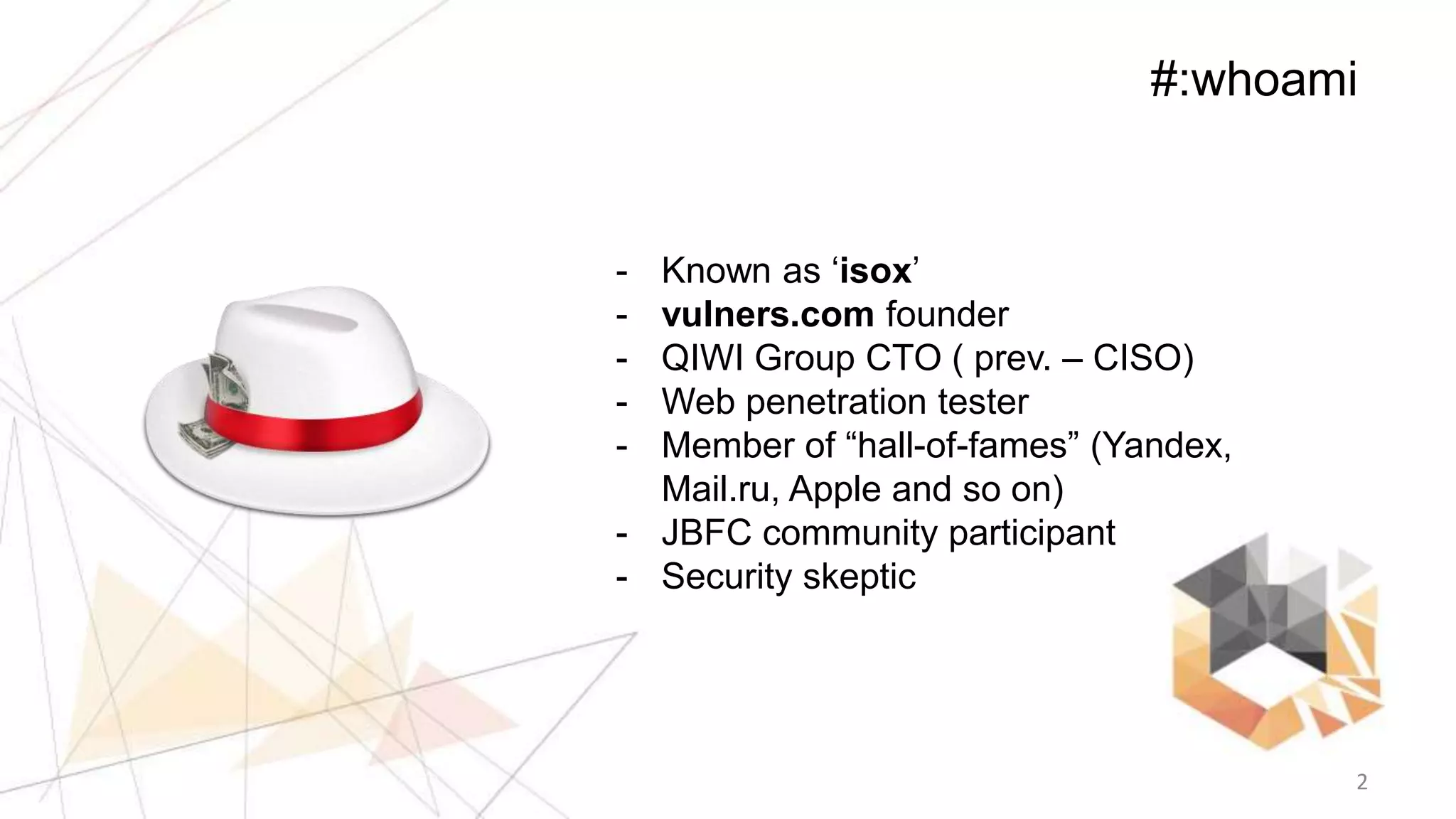 2
#:whoami
- Known as ‘isox’
- vulners.com founder
- QIWI Group CTO ( prev. – CISO)
- Web penetration tester
- Member of “hall-of-fames” (Yandex,
Mail.ru, Apple and so on)
- JBFC community participant
- Security skeptic
 