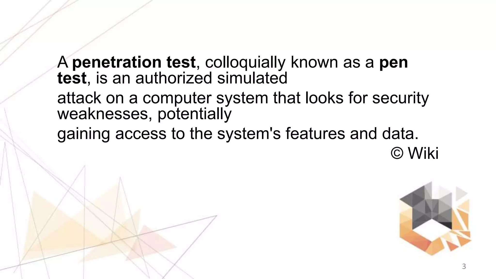 3
A penetration test, colloquially known as a pen
test, is an authorized simulated
attack on a computer system that looks for security
weaknesses, potentially
gaining access to the system's features and data.
© Wiki
 