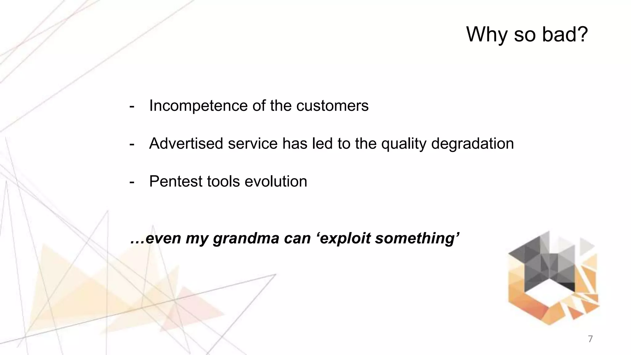 7
Why so bad?
- Incompetence of the customers
- Advertised service has led to the quality degradation
- Pentest tools evolution
…even my grandma can ‘exploit something’
 