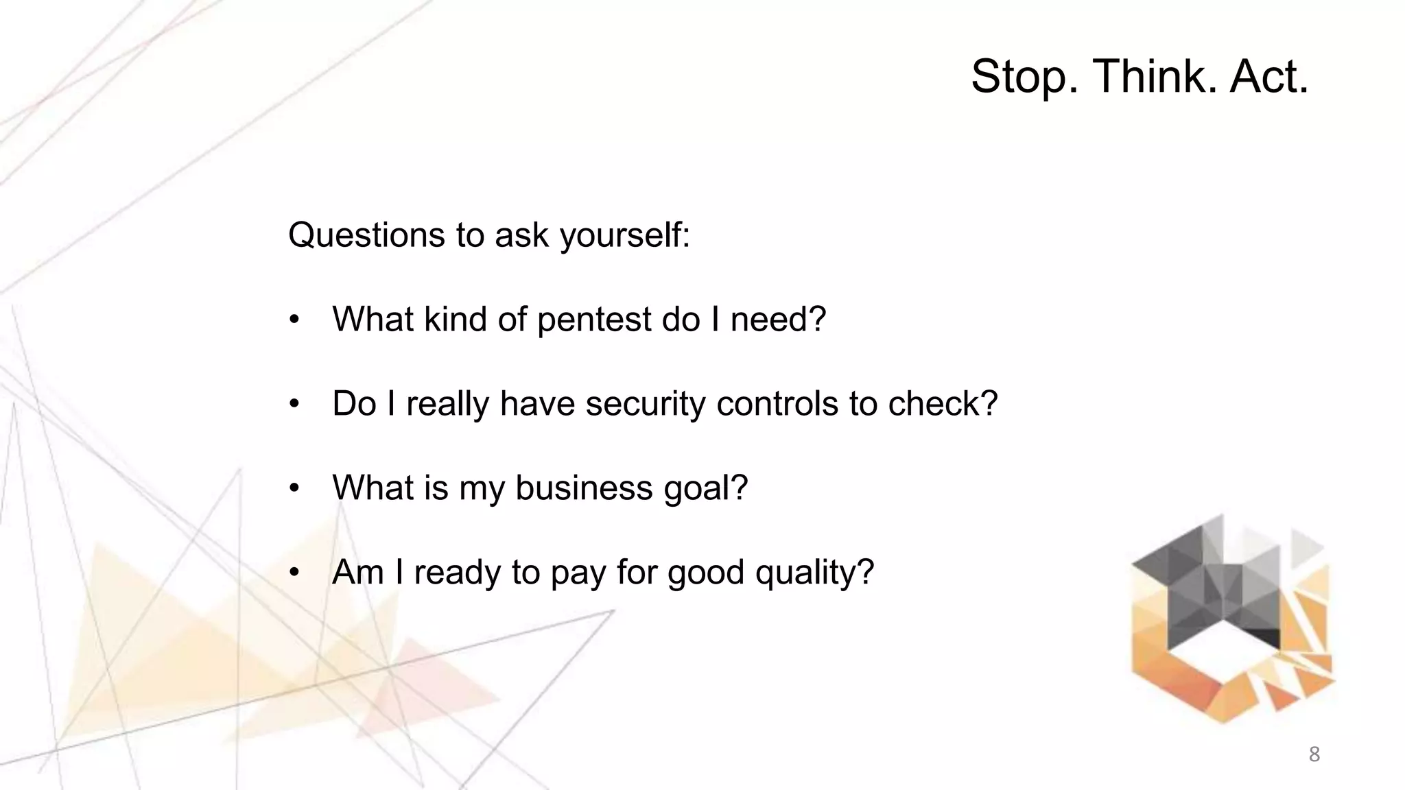 8
Stop. Think. Act.
Questions to ask yourself:
• What kind of pentest do I need?
• Do I really have security controls to check?
• What is my business goal?
• Am I ready to pay for good quality?
 