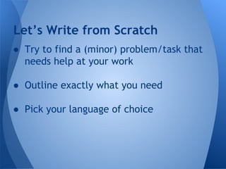 Let’s Write from Scratch 
● Try to find a (minor) problem/task that 
needs help at your work 
● Outline exactly what you need 
● Pick your language of choice 
 