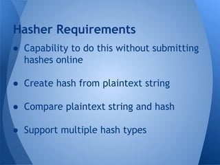 Hasher Requirements 
● Capability to do this without submitting 
hashes online 
● Create hash from plaintext string 
● Compare plaintext string and hash 
● Support multiple hash types 
 