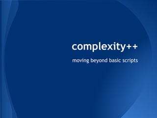 complexity++ 
moving beyond basic scripts 
 