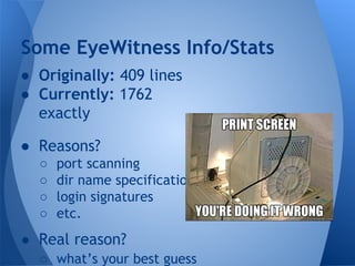 Some EyeWitness Info/Stats 
● Originally: 409 lines 
● Currently: 1762 
exactly 
● Reasons? 
○ port scanning 
○ dir name specification 
○ login signatures 
○ etc. 
● Real reason? 
○ what’s your best guess 
 