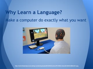 Why Learn a Language? 
Make a computer do exactly what you want 
http://cdn4.thetechjournal.net/wp-content/uploads/2012/03/Control-PC-With-intendiX-SOCI-600x337.png 
 