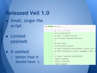 Released Veil 1.0 
● Small, single file 
script 
● Limited 
payloads 
● It worked 
○ better than it 
should have :) 
 