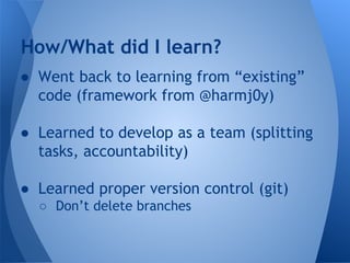 How/What did I learn? 
● Went back to learning from “existing” 
code (framework from @harmj0y) 
● Learned to develop as a team (splitting 
tasks, accountability) 
● Learned proper version control (git) 
○ Don’t delete branches 
 