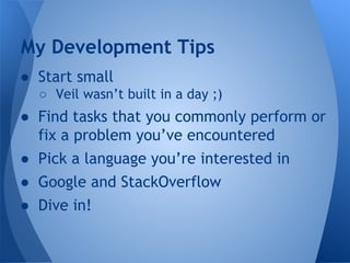 My Development Tips 
● Start small 
○ Veil wasn’t built in a day ;) 
● Find tasks that you commonly perform or 
fix a problem you’ve encountered 
● Pick a language you’re interested in 
● Google and StackOverflow 
● Dive in! 
 