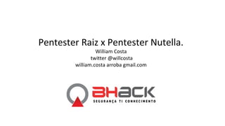 Pentester Raiz x Pentester Nutella.
William Costa
twitter @willcosta
william.costa arroba gmail.com
 