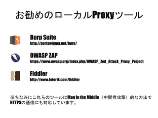 お勧めのローカルProxyツール
Burp Suite
http://portswigger.net/burp/
OWASP ZAP
https://www.owasp.org/index.php/OWASP_Zed_Attack_Proxy_...