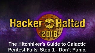 The Hitchhiker’s Guide to Galactic
Pentest Fails: Step 1 - Don’t Panic.
 
