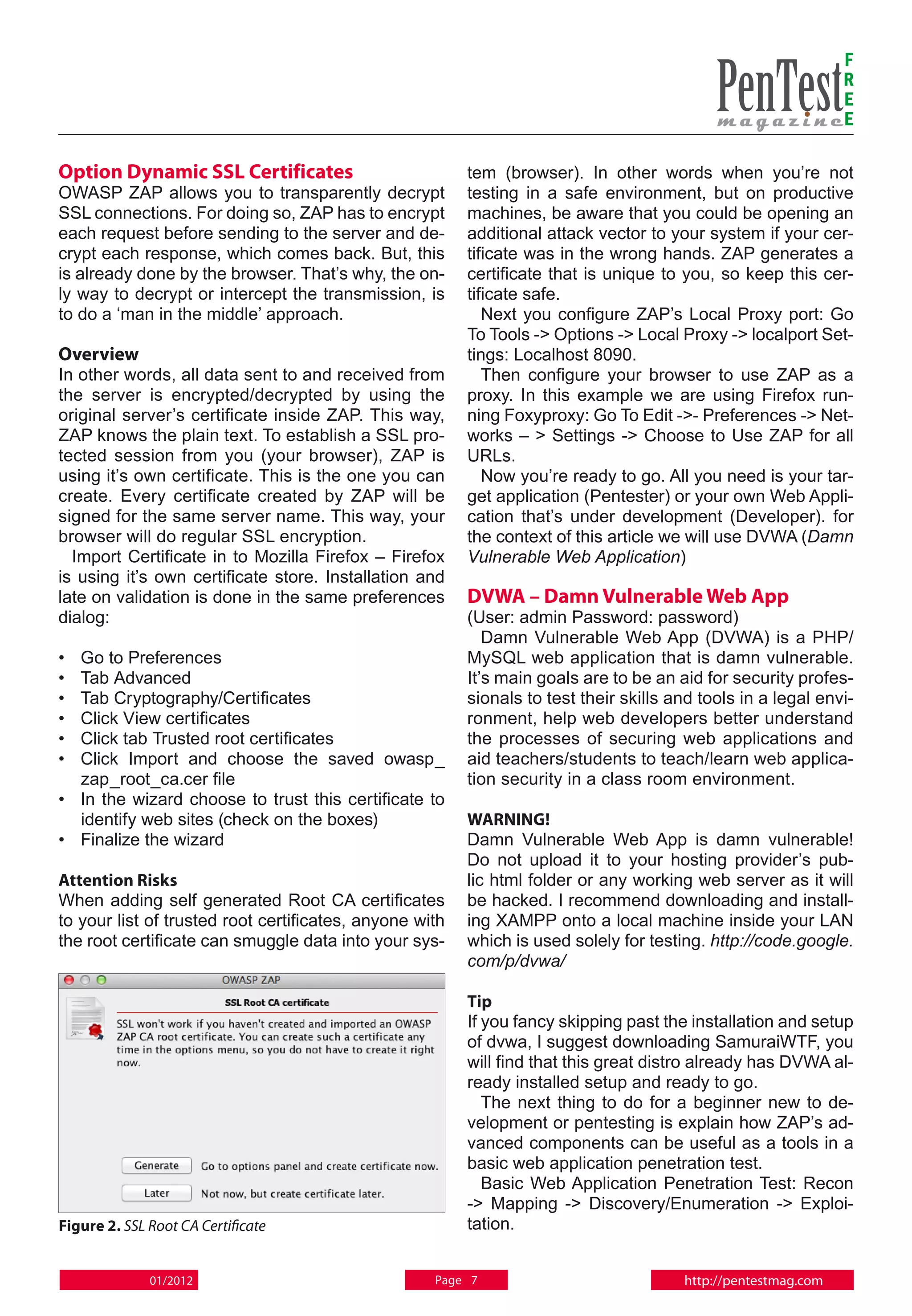 F
                                                                                                               R
                                                                                                               E
                                                                                                               E

Option Dynamic SSL Certificates                          tem (browser). In other words when you’re not
OWASP ZAP allows you to transparently decrypt            testing in a safe environment, but on productive
SSL connections. For doing so, ZAP has to encrypt        machines, be aware that you could be opening an
each request before sending to the server and de-        additional attack vector to your system if your cer-
crypt each response, which comes back. But, this         tificate was in the wrong hands. ZAP generates a
is already done by the browser. That’s why, the on-      certificate that is unique to you, so keep this cer-
ly way to decrypt or intercept the transmission, is      tificate safe.
to do a ‘man in the middle’ approach.                       Next you configure ZAP’s Local Proxy port: Go
                                                         To Tools -> Options -> Local Proxy -> localport Set-
Overview                                                 tings: Localhost 8090.
In other words, all data sent to and received from          Then configure your browser to use ZAP as a
the server is encrypted/decrypted by using the           proxy. In this example we are using Firefox run-
original server’s certificate inside ZAP. This way,      ning Foxyproxy: Go To Edit ->- Preferences -> Net-
ZAP knows the plain text. To establish a SSL pro-        works – > Settings -> Choose to Use ZAP for all
tected session from you (your browser), ZAP is           URLs.
using it’s own certificate. This is the one you can         Now you’re ready to go. All you need is your tar-
create. Every certificate created by ZAP will be         get application (Pentester) or your own Web Appli-
signed for the same server name. This way, your          cation that’s under development (Developer). for
browser will do regular SSL encryption.                  the context of this article we will use DVWA (Damn
  Import Certificate in to Mozilla Firefox – Firefox     Vulnerable Web Application)
is using it’s own certificate store. Installation and
late on validation is done in the same preferences       DVWA – Damn Vulnerable Web App
dialog:                                                  (User: admin Password: password)
                                                            Damn Vulnerable Web App (DVWA) is a PHP/
• 	 Go to Preferences                                    MySQL web application that is damn vulnerable.
• 	Tab Advanced                                          It’s main goals are to be an aid for security profes-
• 	Tab Cryptography/Certificates                         sionals to test their skills and tools in a legal envi-
• 	Click View certificates                               ronment, help web developers better understand
• 	Click tab Trusted root certificates                   the processes of securing web applications and
• 	Click Import and choose the saved owasp_              aid teachers/students to teach/learn web applica-
    zap_root_ca.cer file                                 tion security in a class room environment.
• 	 In the wizard choose to trust this certificate to
    identify web sites (check on the boxes)              WARNING!
• 	 Finalize the wizard                                  Damn Vulnerable Web App is damn vulnerable!
                                                         Do not upload it to your hosting provider’s pub-
Attention Risks                                          lic html folder or any working web server as it will
When adding self generated Root CA certificates          be hacked. I recommend downloading and install-
to your list of trusted root certificates, anyone with   ing XAMPP onto a local machine inside your LAN
the root certificate can smuggle data into your sys-     which is used solely for testing. http://code.google.
                                                         com/p/dvwa/

                                                         Tip
                                                         If you fancy skipping past the installation and setup
                                                         of dvwa, I suggest downloading SamuraiWTF, you
                                                         will find that this great distro already has DVWA al-
                                                         ready installed setup and ready to go.
                                                            The next thing to do for a beginner new to de-
                                                         velopment or pentesting is explain how ZAP’s ad-
                                                         vanced components can be useful as a tools in a
                                                         basic web application penetration test.
                                                            Basic Web Application Penetration Test: Recon
                                                         -> Mapping -> Discovery/Enumeration -> Exploi-
Figure 2. SSL Root CA Certificate                        tation.


              01/2012                               Page 7                             http://pentestmag.com
 