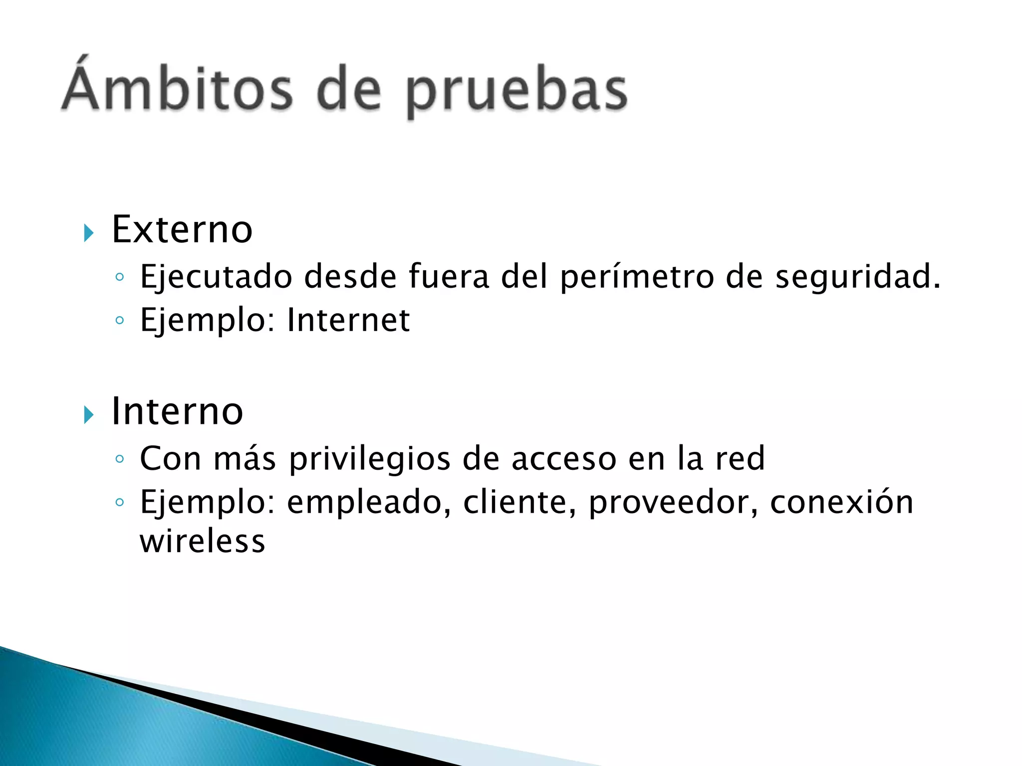 ExternoEjecutado desde fuera del perímetro de seguridad.Ejemplo: InternetInternoCon más privilegios de acceso en la redEjemplo: empleado, cliente, proveedor, conexión wirelessÁmbitos de pruebas