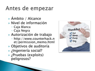 Ámbito / AlcanceNivel de informaciónCaja BlancaCaja NegraAutorización de trabajohttp://www.counterhack.net/permission_memo.htmlObjetivos de auditoría¿Ingeniería social?¿Pruebas (exploits) peligrosos?Antes de empezar
