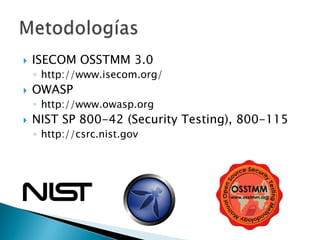 ISECOM OSSTMM 3.0http://www.isecom.org/OWASPhttp://www.owasp.orgNIST SP 800-42 (Security Testing), 800-115http://csrc.nist.govMetodologías