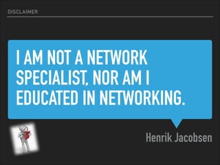 I AM NOT A NETWORK
SPECIALIST, NOR AM I
EDUCATED IN NETWORKING.
Henrik Jacobsen
DISCLAIMER
 