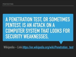 A PENETRATION TEST, OR SOMETIMES
PENTEST, IS AN ATTACK ON A
COMPUTER SYSTEM THAT LOOKS FOR
SECURITY WEAKNESSES,
Wikipedia - Link:https://en.wikipedia.org/wiki/Penetration_test
PENTESTING
 