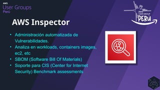 Perú
AWS Inspector
• Administración automatizada de
Vulnerabilidades.
• Analiza en workloads, containers images,
ec2, etc
• SBOM (Software Bill Of Materials)
• Soporte para CIS (Center for Internet
Security) Benchmark assessments
 