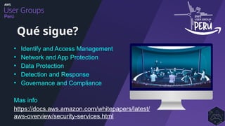 Perú
• Identify and Access Management
• Network and App Protection
• Data Protection
• Detection and Response
• Governance and Compliance
Mas info
https://docs.aws.amazon.com/whitepapers/latest/
aws-overview/security-services.html
Qué sigue?
 