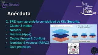 Perú
2. SRE team aprende la complejidad de K8s Security:
- Cluster & Nodos
- Network
- Runtime (Apps)
- Deploy (Image & Configs)
- Identidad & Accesos (RBAC)
- Data protection
Anécdota
 