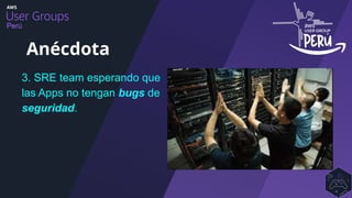 Perú
3. SRE team esperando que
las Apps no tengan bugs de
seguridad.
Anécdota
 