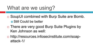 What are we using?


SoupUI combined with Burp Suite are Bomb.
 Still





Could be better

There are very good Burp Suite Plugins by
Ken Johnson as well:
http://resources.infosecinstitute.com/soapattack-1/

 