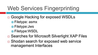 Web Services Fingerprinting


Google Hacking for exposed WSDLs
 Filetype:

asmx
 Filetype:Jws
 Filetype:WSDL



Searches for Microsoft Silverlight XAP Files
Shodan search for exposed web service
management Interfaces

 