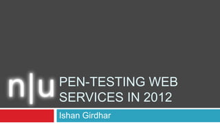 PEN-TESTING WEB
SERVICES IN 2012
Ishan Girdhar

 