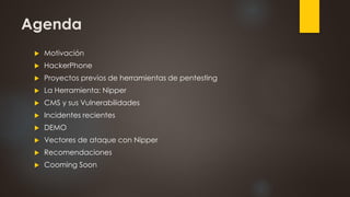 Agenda
 Motivación
 HackerPhone
 Proyectos previos de herramientas de pentesting
 La Herramienta: Nipper
 CMS y sus Vulnerabilidades
 Incidentes recientes
 DEMO
 Vectores de ataque con Nipper
 Recomendaciones
 Cooming Soon
 