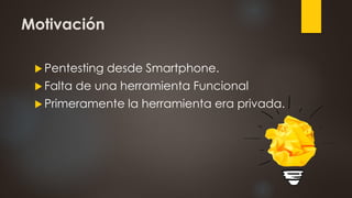 Motivación
 Pentesting desde Smartphone.
 Falta de una herramienta Funcional
 Primeramente la herramienta era privada.
 