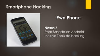 Smartphone Hacking
Pwn Phone
Nexus 5
Rom Basado en Android
Incluye Tools de Hacking
 