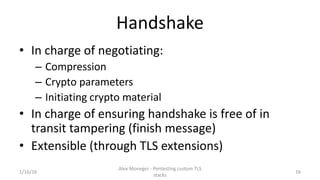 Handshake
• In charge of negotiating:
– Compression
– Crypto parameters
– Initiating crypto material
• In charge of ensuri...