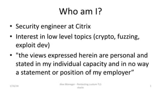 Who am I?
• Security engineer at Citrix
• Interest in low level topics (crypto, fuzzing,
exploit dev)
• "the views express...
